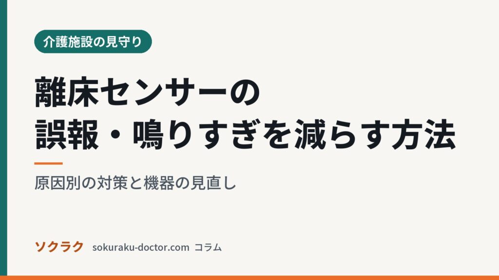 離床センサーの誤報・鳴りすぎを減らす方法｜原因別の対策と機器の見直し（ソクラクのコラム／介護施設の見守り）